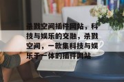 杀戮空间插件网站,科技与娱乐的交融,杀戮空间,一款集科技与娱乐于一体的插件网站 杀戮空间插件网站,科技与娱乐的交融,杀戮空间,一款集科技与娱乐于一体的插件网站