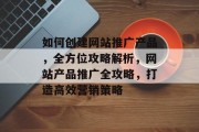 如何创建网站推广产品，全方位攻略解析，网站产品推广全攻略，打造高效营销策略