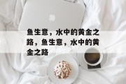 鱼生意,水中的黄金之路,鱼生意,水中的黄金之路 鱼生意,水中的黄金之路,鱼生意,水中的黄金之路