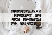 如何保持您的在线声誉，保持在线声誉，策略与实践，提升您的在线声誉，策略与实践