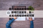 做什么培训老师赚钱?,教师行业前景,做一名成功的培训师如何赚钱?