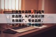 打造专业品牌，打造专业品牌，从产品设计到市场推广，专业品牌，从产品设计到市场推广