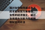 探讨女性如何通过自己的才能和努力来赚钱，女性的经济独立，通过自我提升与能力挖掘赚取财富的方法