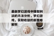 最新梦幻游戏中赚取利润的方法分析,梦幻游戏,获取收益的新策略解析 最新梦幻游戏中赚取利润的方法分析,梦幻游戏,获取收益的新策略解析