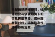 揭秘最新新闻视频，媒体融合与创新趋势下的信息传播革命，媒体融合新时代，揭秘信息传播革命新篇章