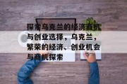 探索乌克兰的经济商机与创业选择,乌克兰,繁荣的经济、创业机会与商机探索