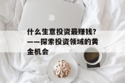 什么生意投资最赚钱?——探索投资领域的黄金机会 什么生意投资最赚钱?——探索投资领域的黄金机会