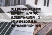 关于提高网站收录率的插件推荐,从SEO优化到用户体验提升,20款必备SEO优化和用户体验提升插件推荐 关于提高网站收录率的插件推荐,从SEO优化到用户体验提升,20款必备SEO优化和用户体验提升插件推荐