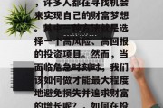 在当今社会中,随着经济的发展和科技的进步,许多人都在寻找机会来实现自己的财富梦想。其中一种方法就是选择一个高风险、高回报的投资项目。然而,当面临危急时刻时,我们该如何做才能最大程度地避免损失并追求财富的增长呢?,如何在投资决策中保护自己免受损失 在当今社会中,随着经济的发展和科技的进步,许多人都在寻找机会来实现自己的财富梦想。其中一种方法就是选择一个高风险、高回报的投资项目。然而,当面临危急时刻时,我们该如何做才能最大程度地避免损失并追求财富的增长呢?,如何在投资决策中保护自己免受损失