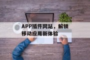 APP插件网站,解锁移动应用新体验 APP插件网站,解锁移动应用新体验