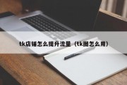 tk店铺怎么提升流量（tk图怎么用）