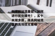 新建网站流量低，如何进行优化提升？，五个关键步骤，提高网站流量的高效优化策略