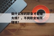 做什么样的职业才能赚大钱?,不同职业如何赚钱? 做什么样的职业才能赚大钱?,不同职业如何赚钱?