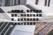 全椒新闻，聚焦发展新篇章，共绘美好未来图景，全椒发展新篇章，共绘美好未来图景