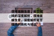 摆摊面膜生意,能否赚钱的深度解析,摆摊面膜生意,深度解析能否赚钱的商机与挑战 摆摊面膜生意,能否赚钱的深度解析,摆摊面膜生意,深度解析能否赚钱的商机与挑战
