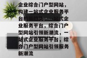 企业综合门户型网站，构建一站式企业服务平台的新趋势，一站式企业服务平台，综合门户型网站引领新潮流，一站式企业服务平台，综合门户型网站引领服务新潮流