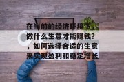 在当前的经济环境下,做什么生意才能赚钱?,如何选择合适的生意来实现盈利和稳定增长 在当前的经济环境下,做什么生意才能赚钱?,如何选择合适的生意来实现盈利和稳定增长
