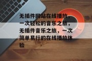 无插件网站在线播放,一次轻松的音乐之旅,无插件音乐之旅,一次简单易行的在线播放体验 无插件网站在线播放,一次轻松的音乐之旅,无插件音乐之旅,一次简单易行的在线播放体验