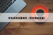 京东游戏流量提升（京东商城流量）