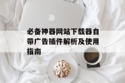 必备神器网站下载器自带广告插件解析及使用指南 必备神器网站下载器自带广告插件解析及使用指南
