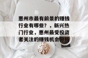 惠州市最有前景的赚钱行业有哪些?,新兴热门行业,惠州最受投资者关注的赚钱机会分析 惠州市最有前景的赚钱行业有哪些?,新兴热门行业,惠州最受投资者关注的赚钱机会分析