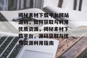 揭秘素材下载平台网站源码，如何获取与利用优质资源，揭秘素材下载平台，源码获取与优质资源利用指南
