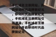 手机域名注册网站，开启移动时代品牌新纪元，移动时代品牌新纪元，手机域名注册网站引领潮流，手机域名注册网站，开启移动时代品牌新纪元