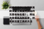 网络世界中,如何利用刷流量工具提升网站的流量和知名度?,网站流量提升与知名度,利用刷流量工具的方法 网络世界中,如何利用刷流量工具提升网站的流量和知名度?,网站流量提升与知名度,利用刷流量工具的方法