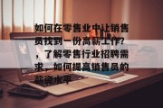 如何在零售业中让销售员找到一份高薪工作?,了解零售行业招聘需求,如何提高销售员的薪资水平 如何在零售业中让销售员找到一份高薪工作?,了解零售行业招聘需求,如何提高销售员的薪资水平