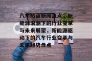 汽车热点新闻盘点，新能源浪潮下的行业变革与未来展望，新能源驱动下的汽车行业变革与未来趋势盘点