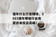 猪年什么行业赚钱,2023猪年哪些行业有望迎来投资高峰? 猪年什么行业赚钱,2023猪年哪些行业有望迎来投资高峰?