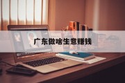 广东做啥生意赚钱 广东做啥生意赚钱