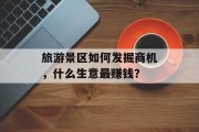 旅游景区如何发掘商机,什么生意最赚钱? 旅游景区如何发掘商机,什么生意最赚钱?