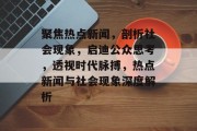 聚焦热点新闻，剖析社会现象，启迪公众思考，透视时代脉搏，热点新闻与社会现象深度解析