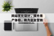 网站优化设计,提升用户体验,助力企业营销 网站优化设计,提升用户体验,助力企业营销