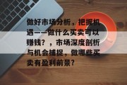 做好市场分析,把握机遇——做什么买卖可以赚钱?,市场深度剖析与机会捕捉,做哪些买卖有盈利前景? 做好市场分析,把握机遇——做什么买卖可以赚钱?,市场深度剖析与机会捕捉,做哪些买卖有盈利前景?