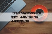 飞鹤孙秀娟谈奶粉质量管控:不给产量让路 不给成本让路 飞鹤孙秀娟谈奶粉质量管控:不给产量让路 不给成本让路