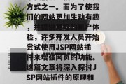 在现代的互联网环境中,JSP网站已经成为了我们获取信息的主要方式之一。而为了使我们的网站更加生动有趣,并提供更好的用户体验,许多开发人员开始尝试使用JSP网站插件来增强网页的功能。这篇文章将深入探讨JSP网站插件的原理和应用。,JSP网站插件,让网页更具互动性和功能性 在现代的互联网环境中,JSP网站已经成为了我们获取信息的主要方式之一。而为了使我们的网站更加生动有趣,并提供更好的用户体验,许多开发人员开始尝试使用JSP网站插件来增强网页的功能。这篇文章将深入探讨JSP网站插件的原理和应用。,JSP网站插件,让网页更具互动性和功能性