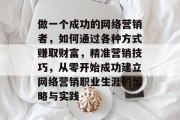做一个成功的网络营销者,如何通过各种方式赚取财富,精准营销技巧,从零开始成功建立网络营销职业生涯的策略与实践 做一个成功的网络营销者,如何通过各种方式赚取财富,精准营销技巧,从零开始成功建立网络营销职业生涯的策略与实践