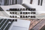 网站图片的高质量切割与优化，高清图片切割与优化，提高用户体验的关键