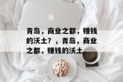 青岛,商业之都,赚钱的沃土?,青岛,商业之都,赚钱的沃土。 青岛,商业之都,赚钱的沃土?,青岛,商业之都,赚钱的沃土。
