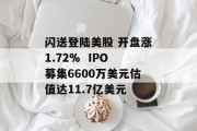 闪送登陆美股 开盘涨1.72%  IPO募集6600万美元估值达11.7亿美元 闪送登陆美股 开盘涨1.72%  IPO募集6600万美元估值达11.7亿美元