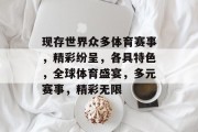 现存世界众多体育赛事，精彩纷呈，各具特色，全球体育盛宴，多元赛事，精彩无限