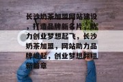 长沙奶茶加盟网站建设，打造品牌新名片，助力创业梦想起飞，长沙奶茶加盟，网站助力品牌崛起，创业梦想翱翔新篇章