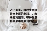 占卜未来,哪种生意将带来丰厚的利润?,未来趋势预测,哪种生意将带来丰厚利润的占卜 占卜未来,哪种生意将带来丰厚的利润?,未来趋势预测,哪种生意将带来丰厚利润的占卜