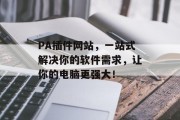 PA插件网站,一站式解决你的软件需求,让你的电脑更强大! PA插件网站,一站式解决你的软件需求,让你的电脑更强大!