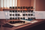 构建高效运营的桥梁，构建高效运营的桥梁，优化流程、提升效率，提升运营效率，如何构建高效的桥梁
