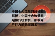 中国十大流量网站排名解析,中国十大流量网站排行榜解析,影响用户行为的关键因素 中国十大流量网站排名解析,中国十大流量网站排行榜解析,影响用户行为的关键因素
