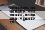 众妙娱乐圈新闻，揭秘明星幕后故事，带你走进璀璨星河，娱乐圈幕后揭秘，明星璀璨星河之旅