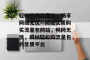 轻松购买流量包，畅享网络无忧—揭秘优质购买流量包网站，畅网无忧，揭秘轻松购流量包的优质平台